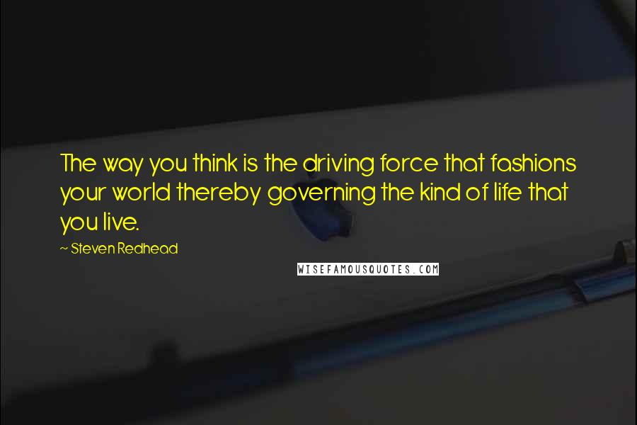 Steven Redhead Quotes: The way you think is the driving force that fashions your world thereby governing the kind of life that you live.