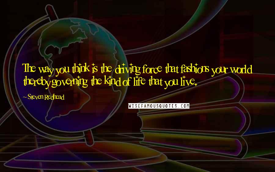 Steven Redhead Quotes: The way you think is the driving force that fashions your world thereby governing the kind of life that you live.