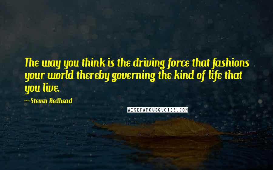 Steven Redhead Quotes: The way you think is the driving force that fashions your world thereby governing the kind of life that you live.