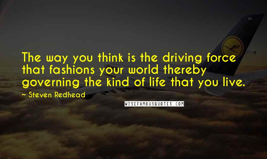 Steven Redhead Quotes: The way you think is the driving force that fashions your world thereby governing the kind of life that you live.