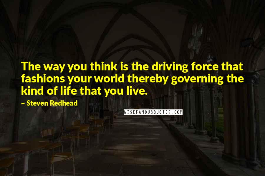 Steven Redhead Quotes: The way you think is the driving force that fashions your world thereby governing the kind of life that you live.