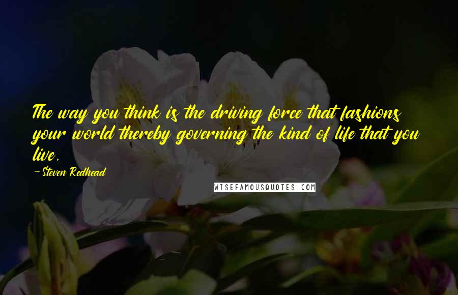 Steven Redhead Quotes: The way you think is the driving force that fashions your world thereby governing the kind of life that you live.