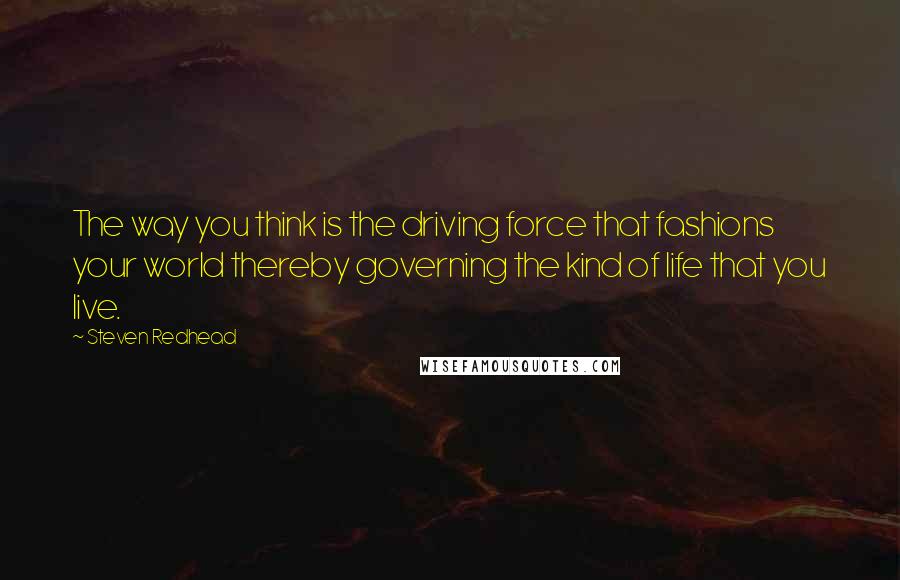 Steven Redhead Quotes: The way you think is the driving force that fashions your world thereby governing the kind of life that you live.