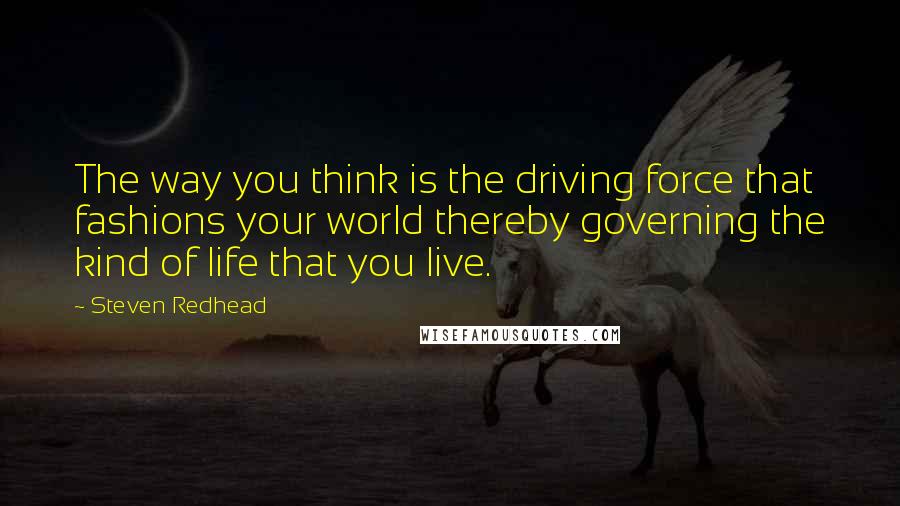 Steven Redhead Quotes: The way you think is the driving force that fashions your world thereby governing the kind of life that you live.