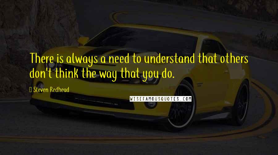 Steven Redhead Quotes: There is always a need to understand that others don't think the way that you do.