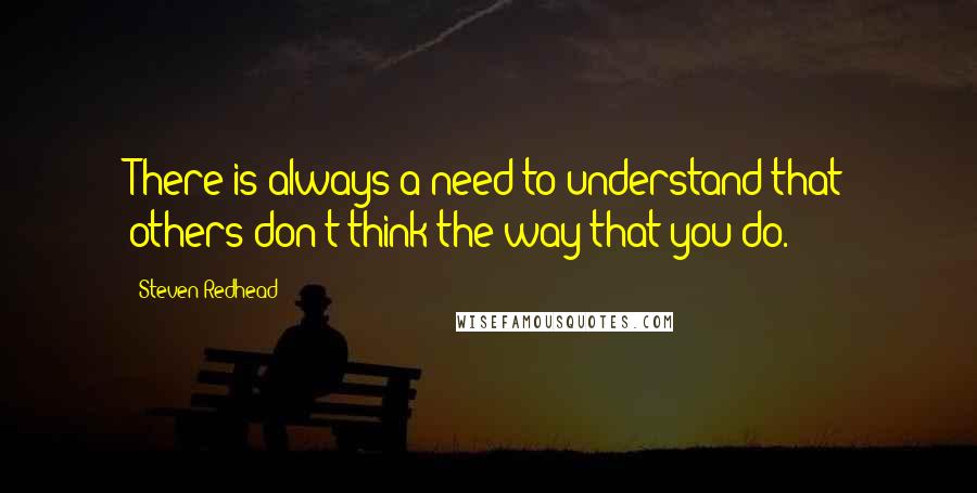 Steven Redhead Quotes: There is always a need to understand that others don't think the way that you do.