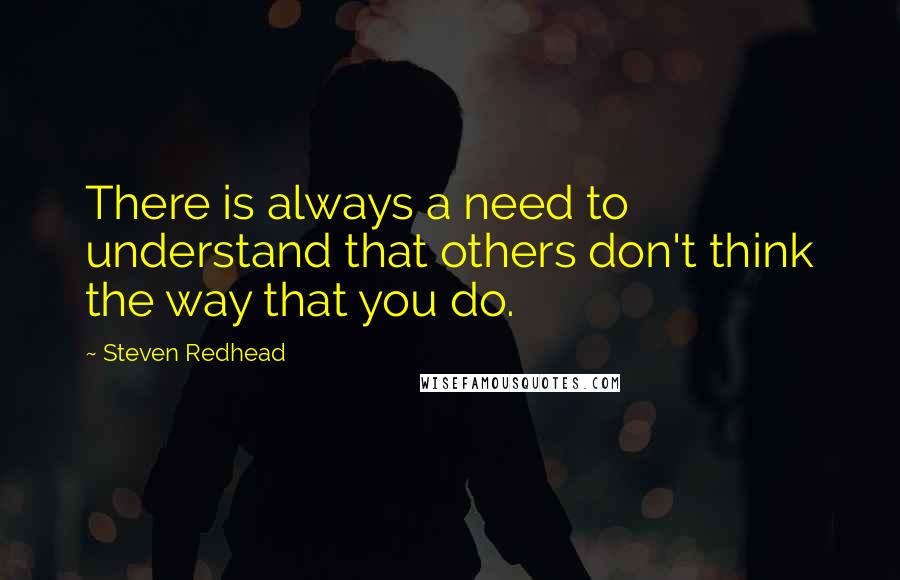 Steven Redhead Quotes: There is always a need to understand that others don't think the way that you do.