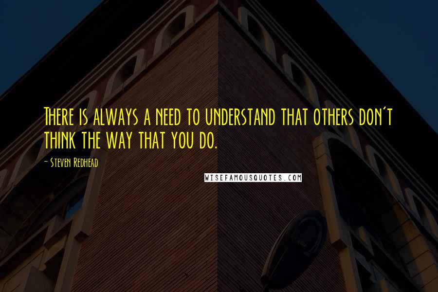 Steven Redhead Quotes: There is always a need to understand that others don't think the way that you do.