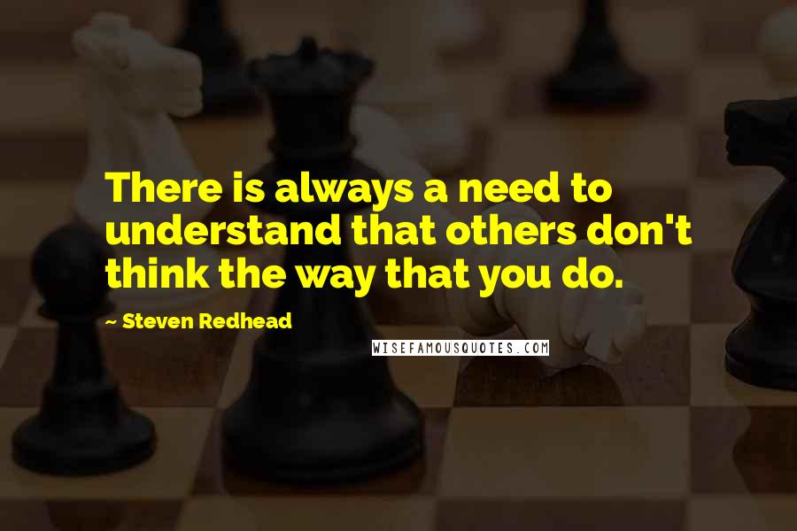 Steven Redhead Quotes: There is always a need to understand that others don't think the way that you do.