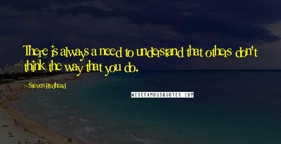 Steven Redhead Quotes: There is always a need to understand that others don't think the way that you do.