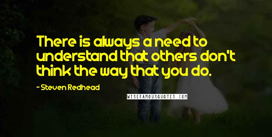 Steven Redhead Quotes: There is always a need to understand that others don't think the way that you do.