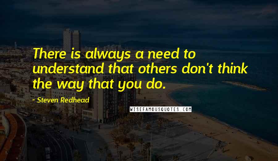 Steven Redhead Quotes: There is always a need to understand that others don't think the way that you do.