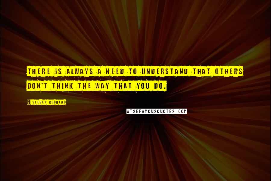 Steven Redhead Quotes: There is always a need to understand that others don't think the way that you do.