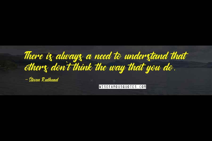 Steven Redhead Quotes: There is always a need to understand that others don't think the way that you do.