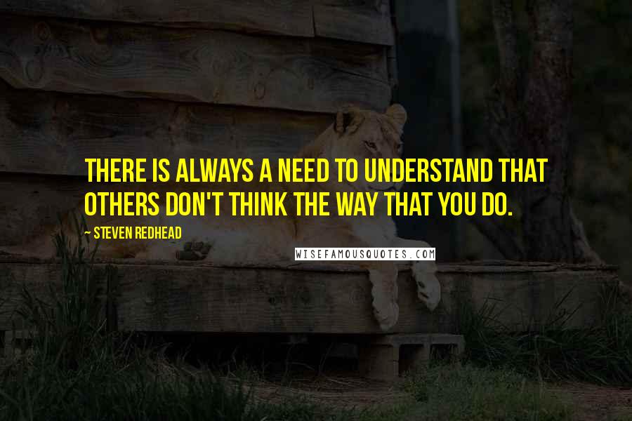 Steven Redhead Quotes: There is always a need to understand that others don't think the way that you do.