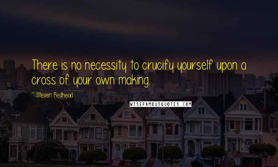 Steven Redhead Quotes: There is no necessity to crucify yourself upon a cross of your own making.