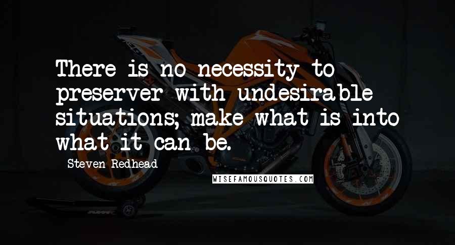 Steven Redhead Quotes: There is no necessity to preserver with undesirable situations; make what is into what it can be.