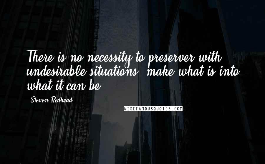 Steven Redhead Quotes: There is no necessity to preserver with undesirable situations; make what is into what it can be.