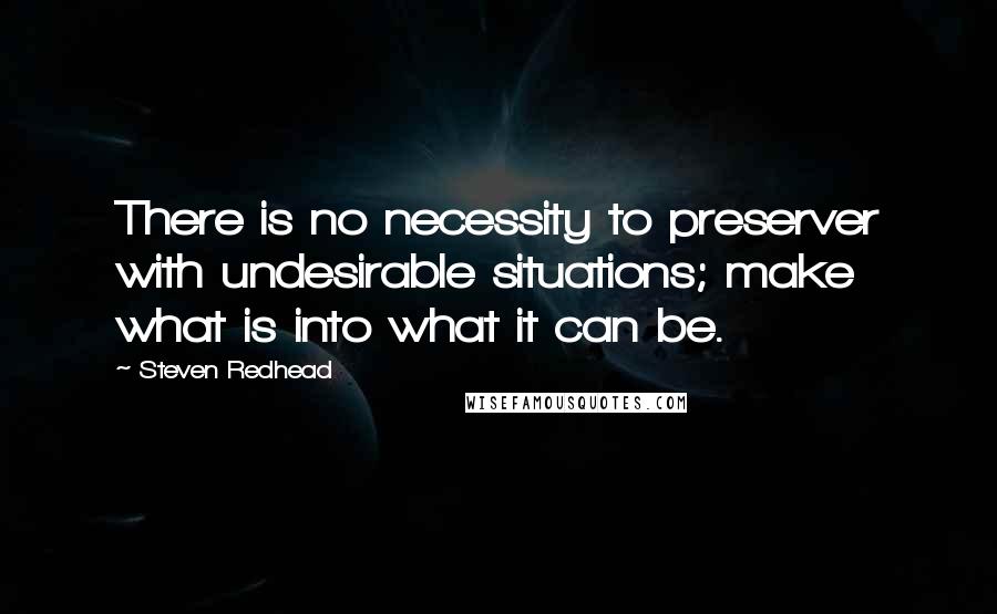 Steven Redhead Quotes: There is no necessity to preserver with undesirable situations; make what is into what it can be.