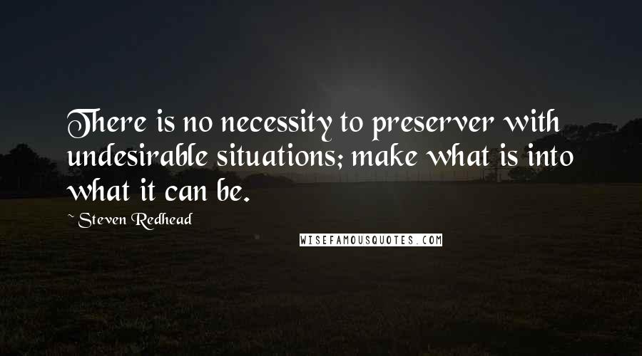 Steven Redhead Quotes: There is no necessity to preserver with undesirable situations; make what is into what it can be.