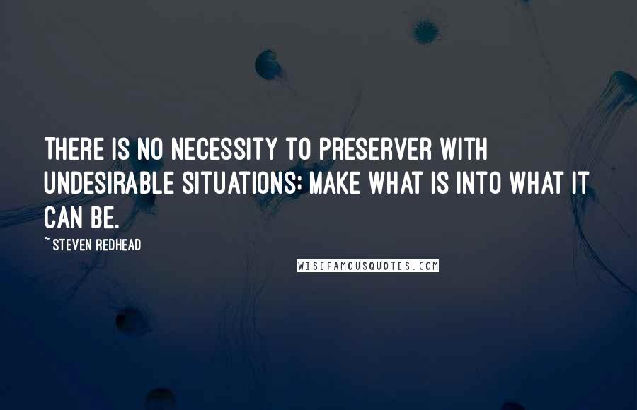 Steven Redhead Quotes: There is no necessity to preserver with undesirable situations; make what is into what it can be.