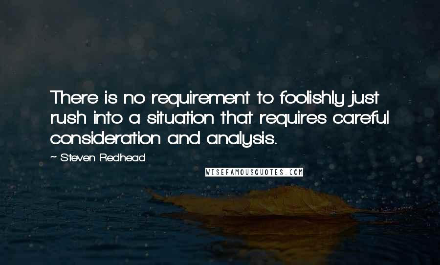 Steven Redhead Quotes: There is no requirement to foolishly just rush into a situation that requires careful consideration and analysis.