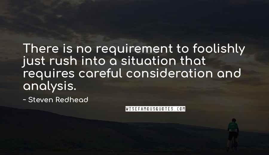 Steven Redhead Quotes: There is no requirement to foolishly just rush into a situation that requires careful consideration and analysis.