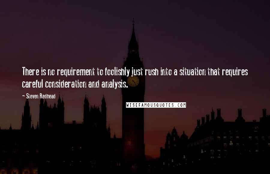 Steven Redhead Quotes: There is no requirement to foolishly just rush into a situation that requires careful consideration and analysis.