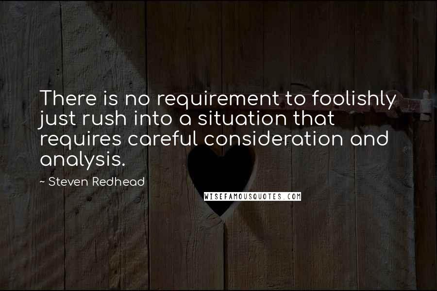 Steven Redhead Quotes: There is no requirement to foolishly just rush into a situation that requires careful consideration and analysis.