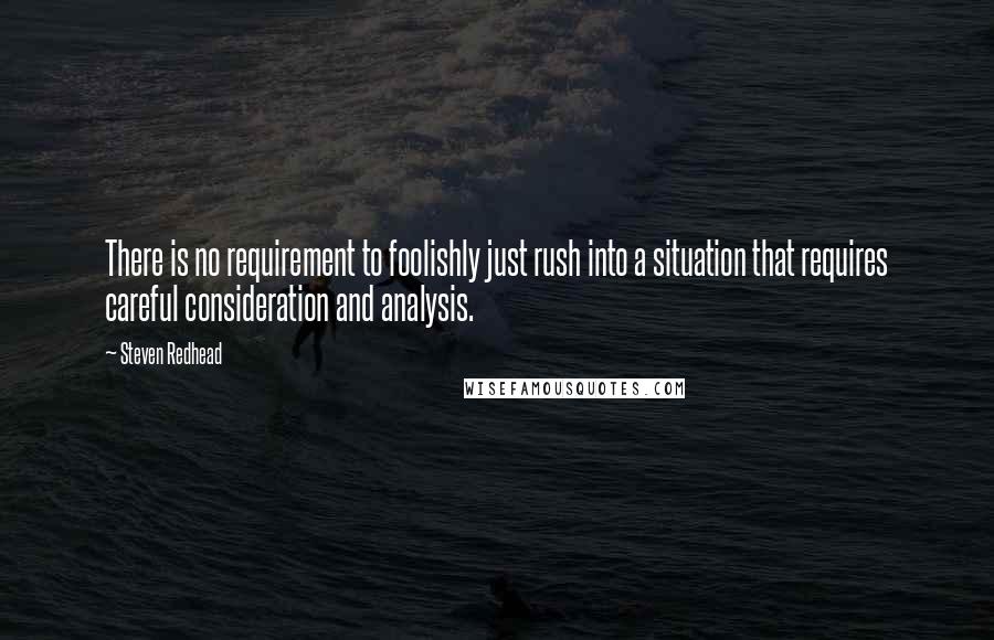 Steven Redhead Quotes: There is no requirement to foolishly just rush into a situation that requires careful consideration and analysis.