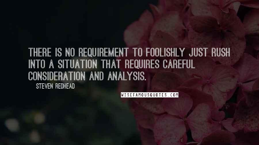 Steven Redhead Quotes: There is no requirement to foolishly just rush into a situation that requires careful consideration and analysis.