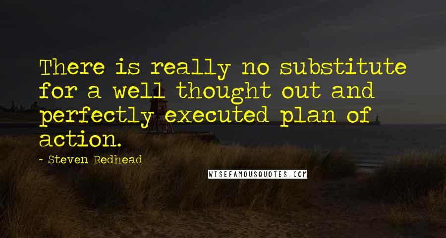 Steven Redhead Quotes: There is really no substitute for a well thought out and perfectly executed plan of action.