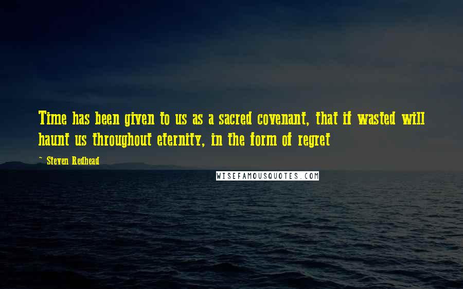 Steven Redhead Quotes: Time has been given to us as a sacred covenant, that if wasted will haunt us throughout eternity, in the form of regret