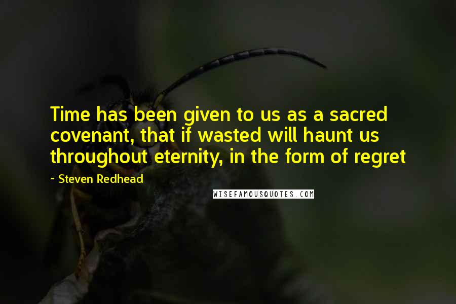 Steven Redhead Quotes: Time has been given to us as a sacred covenant, that if wasted will haunt us throughout eternity, in the form of regret