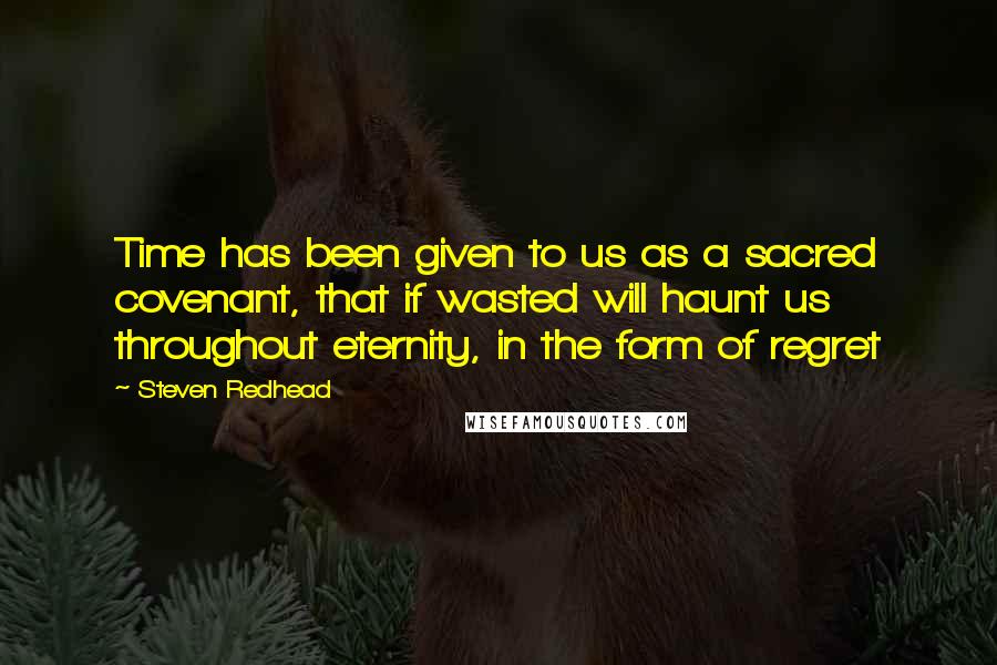 Steven Redhead Quotes: Time has been given to us as a sacred covenant, that if wasted will haunt us throughout eternity, in the form of regret