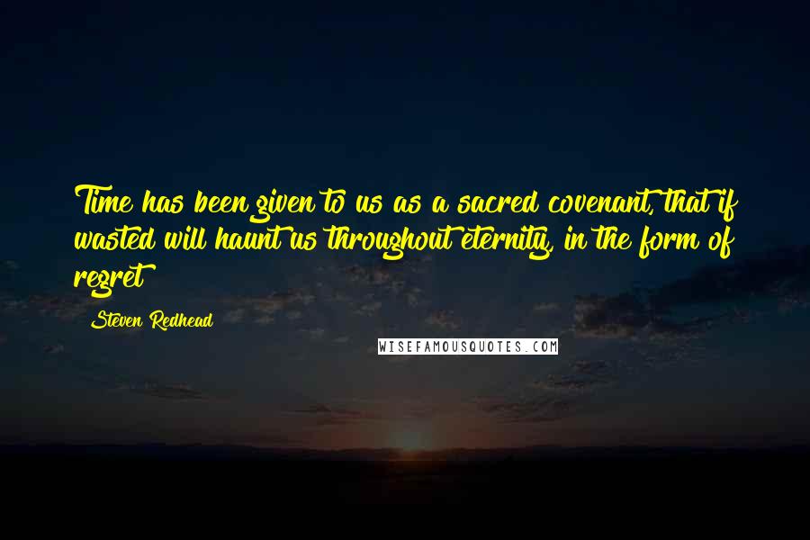 Steven Redhead Quotes: Time has been given to us as a sacred covenant, that if wasted will haunt us throughout eternity, in the form of regret