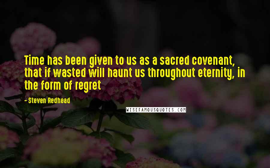 Steven Redhead Quotes: Time has been given to us as a sacred covenant, that if wasted will haunt us throughout eternity, in the form of regret