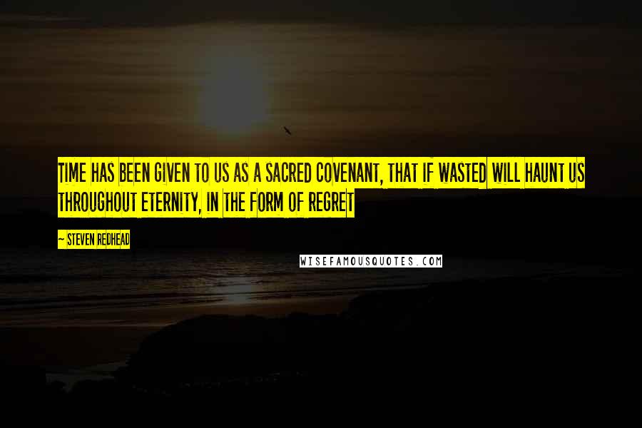 Steven Redhead Quotes: Time has been given to us as a sacred covenant, that if wasted will haunt us throughout eternity, in the form of regret