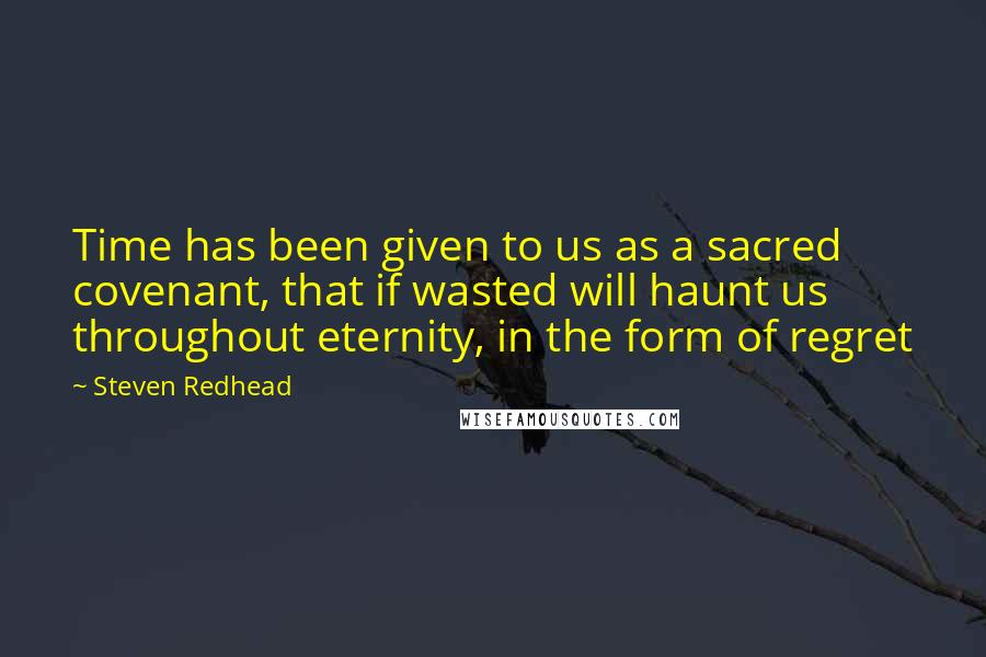 Steven Redhead Quotes: Time has been given to us as a sacred covenant, that if wasted will haunt us throughout eternity, in the form of regret