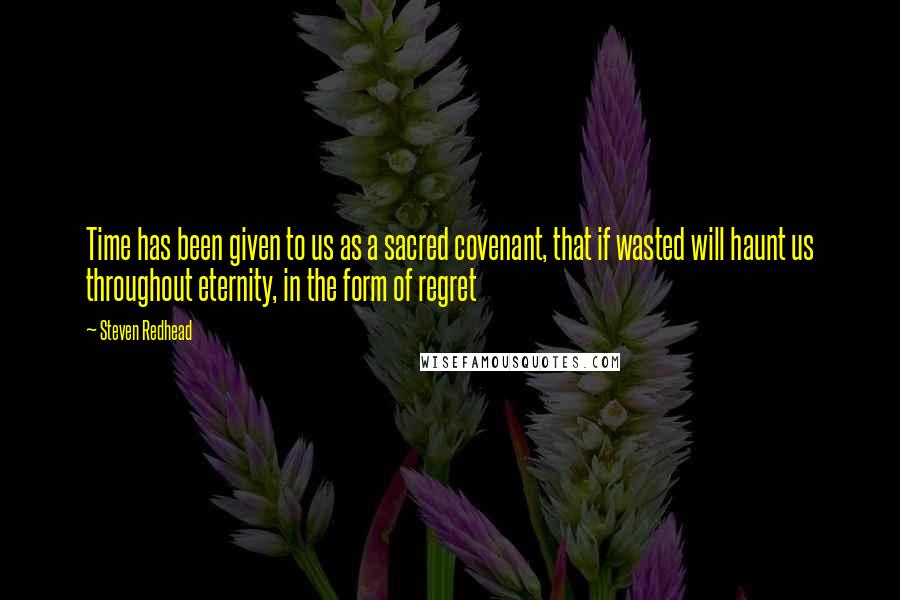 Steven Redhead Quotes: Time has been given to us as a sacred covenant, that if wasted will haunt us throughout eternity, in the form of regret