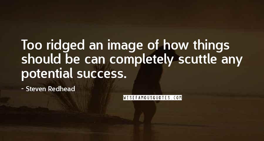 Steven Redhead Quotes: Too ridged an image of how things should be can completely scuttle any potential success.