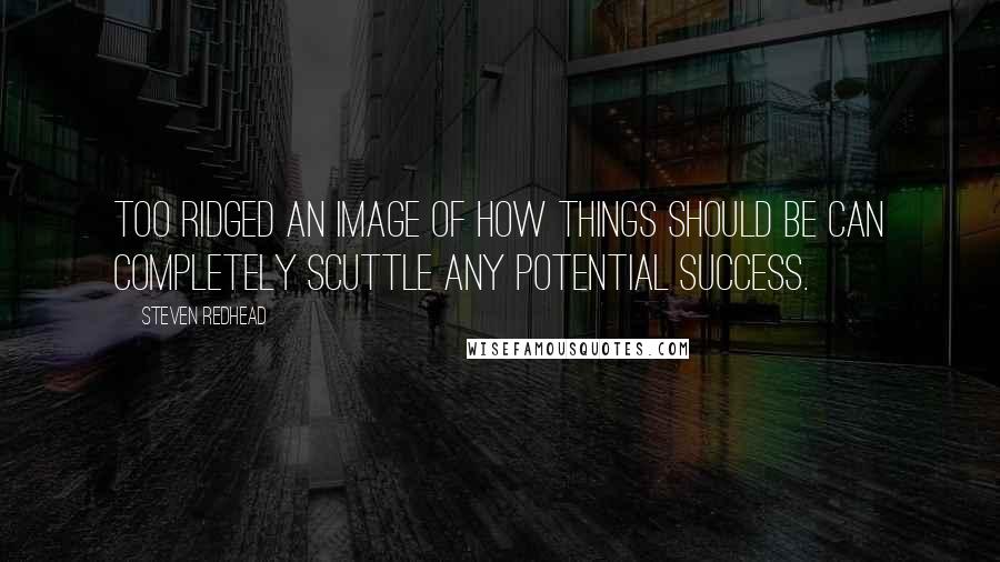 Steven Redhead Quotes: Too ridged an image of how things should be can completely scuttle any potential success.