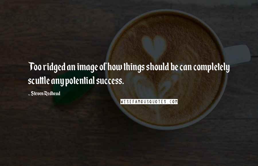 Steven Redhead Quotes: Too ridged an image of how things should be can completely scuttle any potential success.