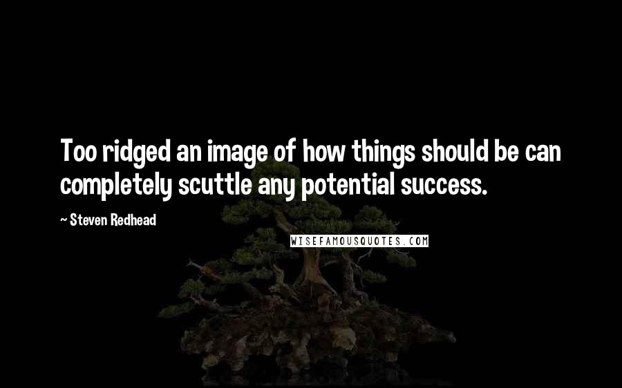 Steven Redhead Quotes: Too ridged an image of how things should be can completely scuttle any potential success.