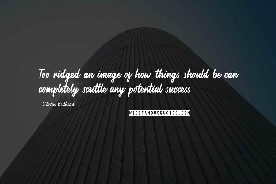 Steven Redhead Quotes: Too ridged an image of how things should be can completely scuttle any potential success.