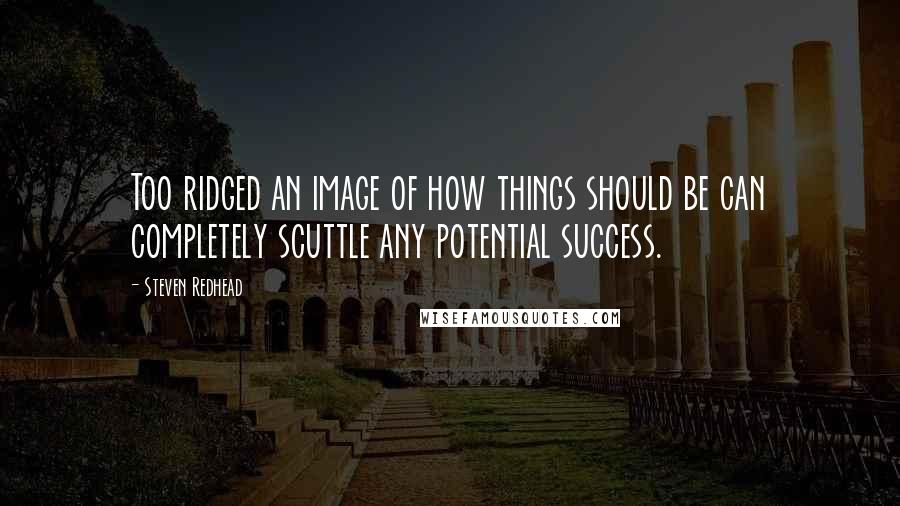 Steven Redhead Quotes: Too ridged an image of how things should be can completely scuttle any potential success.