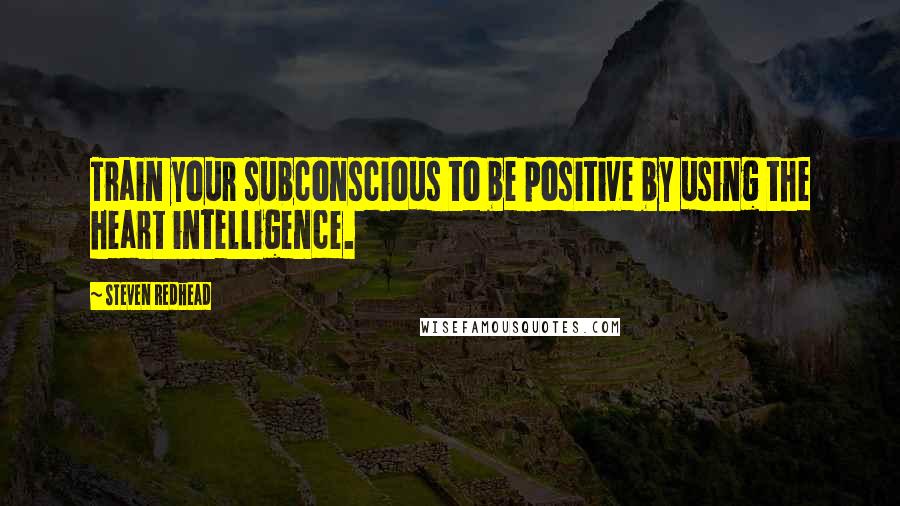 Steven Redhead Quotes: Train your subconscious to be positive by using the heart intelligence.