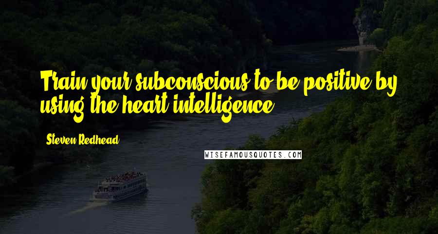 Steven Redhead Quotes: Train your subconscious to be positive by using the heart intelligence.