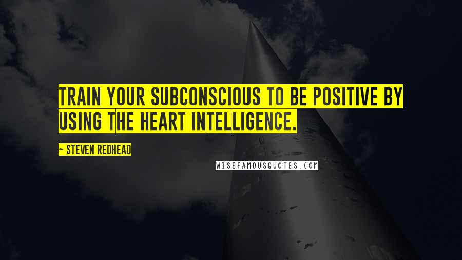 Steven Redhead Quotes: Train your subconscious to be positive by using the heart intelligence.