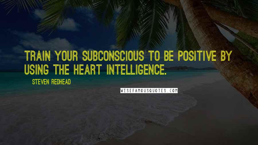 Steven Redhead Quotes: Train your subconscious to be positive by using the heart intelligence.